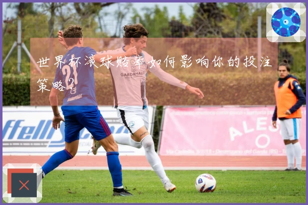 世界杯滚球赔率如何影响你的投注策略？