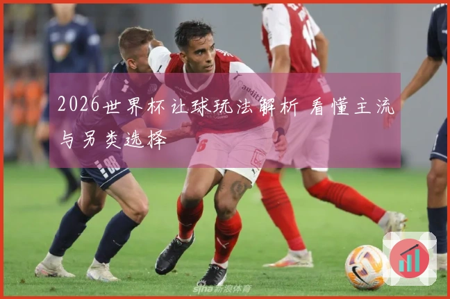 2026世界杯让球玩法解析 看懂主流与另类选择