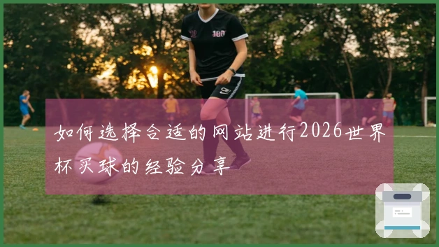 如何选择合适的网站进行2026世界杯买球的经验分享
