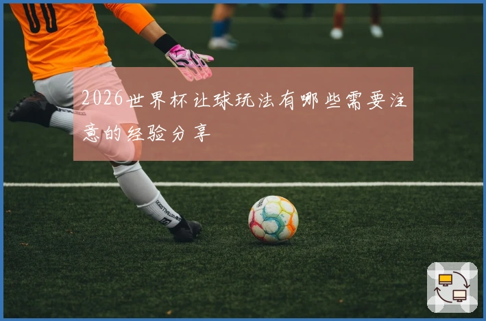 2026世界杯让球玩法有哪些需要注意的经验分享