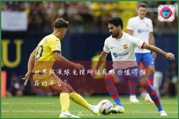 世界杯滚球竞猜网站有哪些值得推荐的平台？