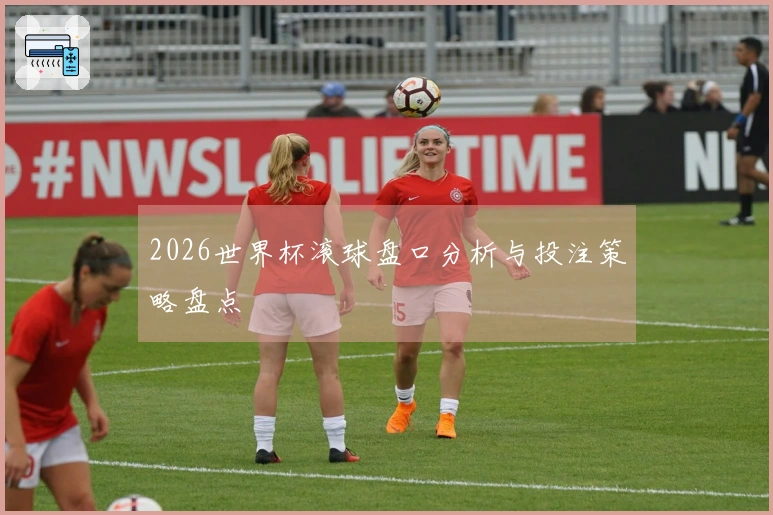 2026世界杯滚球盘口分析与投注策略盘点