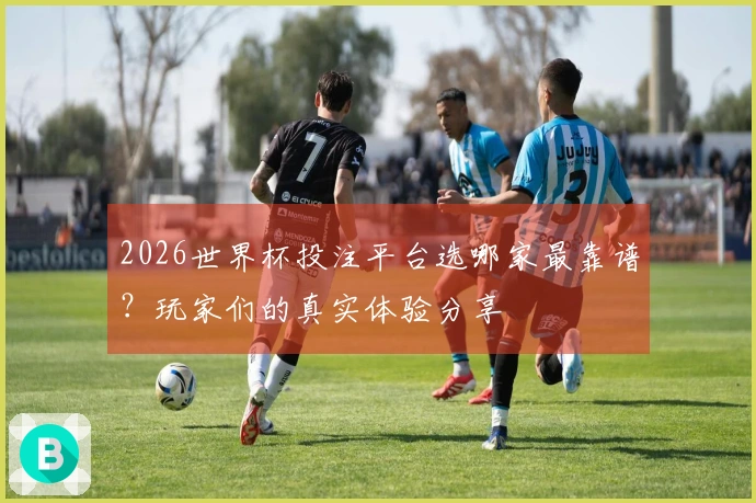 2026世界杯投注平台选哪家最靠谱？玩家们的真实体验分享