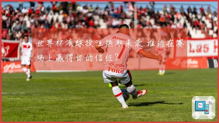 世界杯滚球投注热潮来袭 谁能在赛场上赢得你的信任？