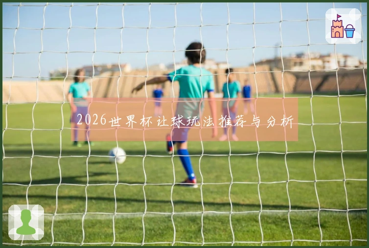 2026世界杯让球玩法推荐与分析