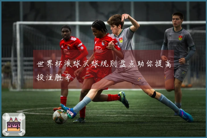 世界杯滚球买球规则盘点助你提高投注胜率