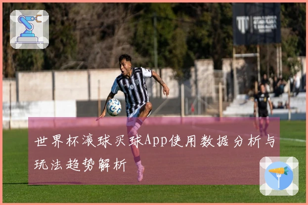 世界杯滚球买球App使用数据分析与玩法趋势解析