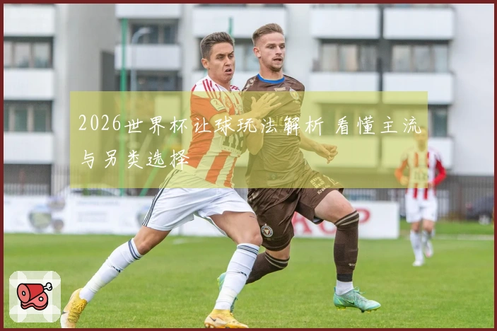 2026世界杯让球玩法解析 看懂主流与另类选择