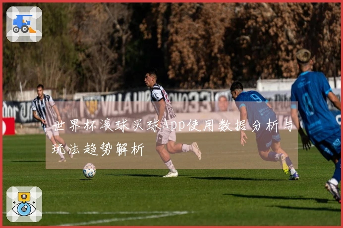 世界杯滚球买球App使用数据分析与玩法趋势解析