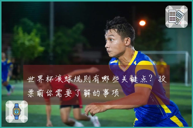 世界杯滚球规则有哪些关键点？投票前你需要了解的事项