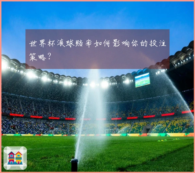 世界杯滚球赔率如何影响你的投注策略？