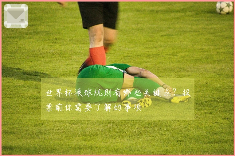 世界杯滚球规则有哪些关键点？投票前你需要了解的事项
