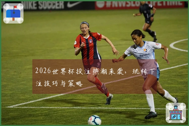 2026世界杯投注热潮来袭，玩转下注技巧与策略