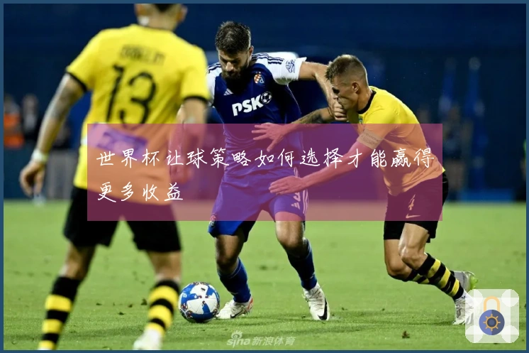 世界杯让球策略如何选择才能赢得更多收益