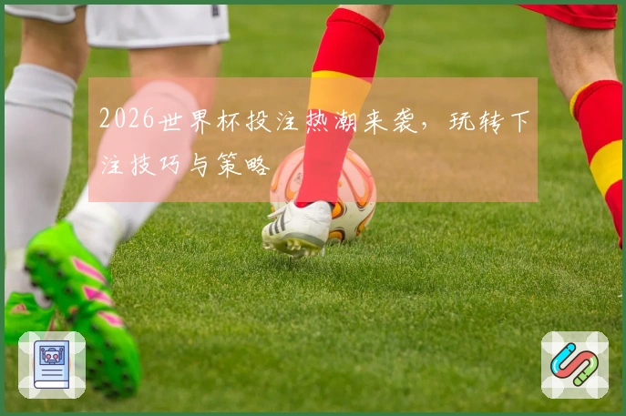 2026世界杯投注热潮来袭，玩转下注技巧与策略