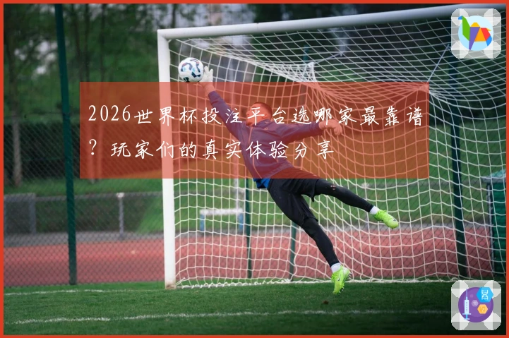 2026世界杯投注平台选哪家最靠谱？玩家们的真实体验分享