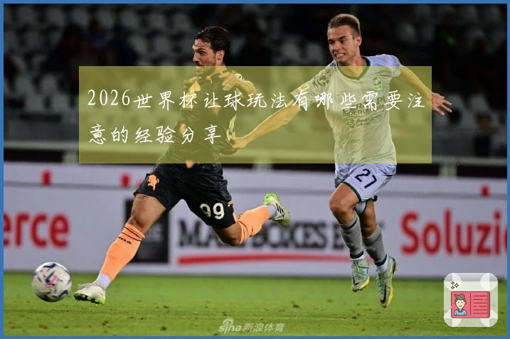 2026世界杯让球玩法有哪些需要注意的经验分享