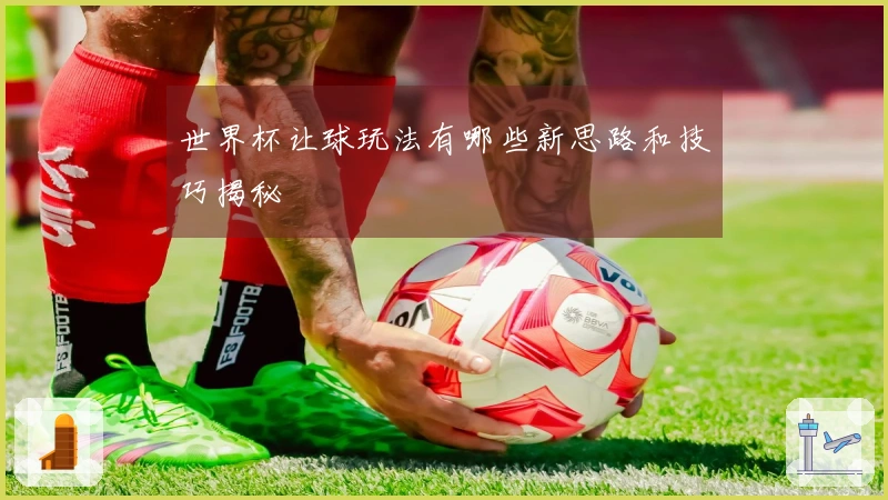 世界杯让球玩法有哪些新思路和技巧揭秘